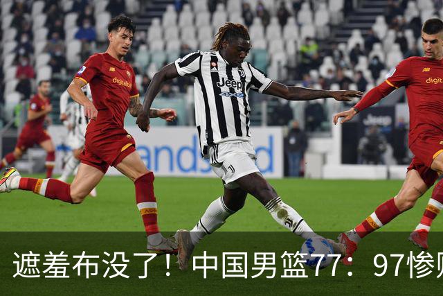 遮羞布没了！中国男篮77：97惨败日本二队，一味单打一点配合都没有